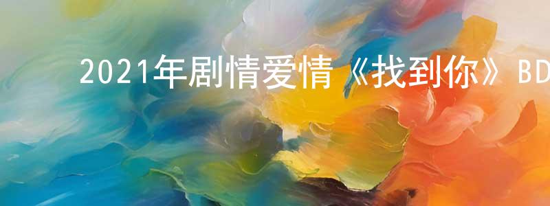 陈炜文的动漫综艺大全,2021年剧情爱情《找到你》BD中英双字迅雷下载_电影天堂